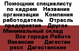 Помощник специалисту по кадрам › Название организации ­ Компания-работодатель › Отрасль предприятия ­ Другое › Минимальный оклад ­ 25 100 - Все города Работа » Вакансии   . Дагестан респ.,Дагестанские Огни г.